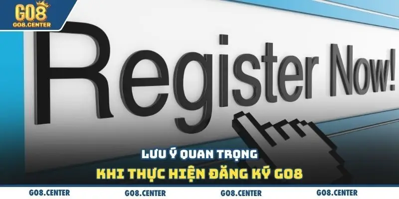 Đăng Ký GO8 - Cách Thức Tạo Tài Khoản Bạn Cần Lưu Ý 3 Lưu ý quan trọng khi thực hiện đăng ký Go8